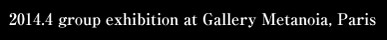 2014.4 group exhibition at Gallery Metanoia, Paris